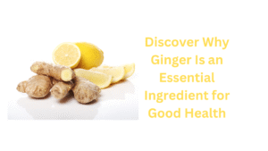 Discover Why Ginger Is an Essential Ingredient for Good Health Discover Why Ginger Is an Essential Ingredient for Good Health